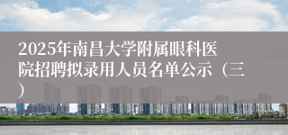 2025年南昌大学附属眼科医院招聘拟录用人员名单公示（三）
