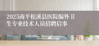 2025南平松溪县医院编外卫生专业技术人员招聘启事