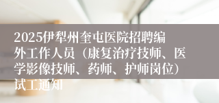 2025伊犁州奎屯医院招聘编外工作人员（康复治疗技师、医学影像技师、药师、护师岗位）试工通知