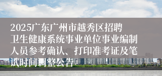 2025广东广州市越秀区招聘卫生健康系统事业单位事业编制人员参考确认、打印准考证及笔试时间调整公告