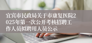 宜宾市民政局关于市康复医院2025年第一次公开考核招聘工作人员拟聘用人员公示