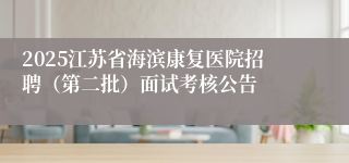 2025江苏省海滨康复医院招聘（第二批）面试考核公告