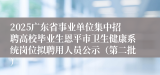 2025广东省事业单位集中招聘高校毕业生恩平市卫生健康系统岗位拟聘用人员公示（第二批）