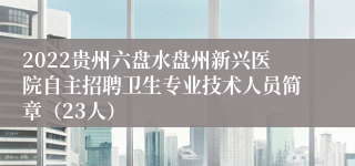 2022贵州六盘水盘州新兴医院自主招聘卫生专业技术人员简章（23人）