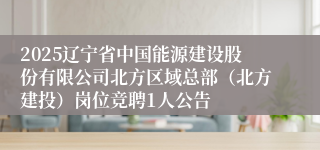 2025辽宁省中国能源建设股份有限公司北方区域总部（北方建投）岗位竞聘1人公告