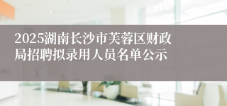 2025湖南长沙市芙蓉区财政局招聘拟录用人员名单公示