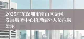 2025广东深圳市南山区金融发展服务中心招聘编外人员拟聘公示