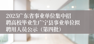 2025广东省事业单位集中招聘高校毕业生广宁县事业单位拟聘用人员公示（第四批）