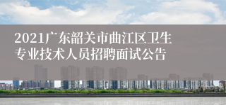 2021广东韶关市曲江区卫生专业技术人员招聘面试公告