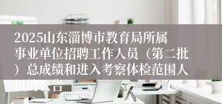 2025山东淄博市教育局所属事业单位招聘工作人员（第二批）总成绩和进入考察体检范围人员的公告