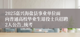 2025嘉兴海盐县事业单位面向普通高校毕业生退役士兵招聘2人公告_统考
