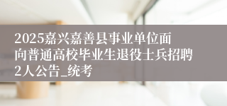 2025嘉兴嘉善县事业单位面向普通高校毕业生退役士兵招聘2人公告_统考