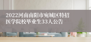 2022河南南阳市宛城区特招医学院校毕业生33人公告