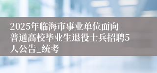 2025年临海市事业单位面向普通高校毕业生退役士兵招聘5人公告_统考
