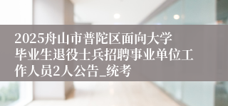 2025舟山市普陀区面向大学毕业生退役士兵招聘事业单位工作人员2人公告_统考