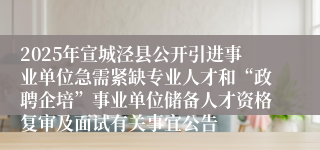 2025年宣城泾县公开引进事业单位急需紧缺专业人才和“政聘企培”事业单位储备人才资格复审及面试有关事宜公告