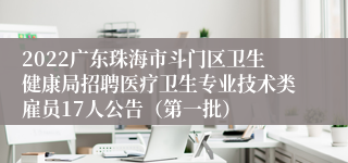 2022广东珠海市斗门区卫生健康局招聘医疗卫生专业技术类雇员17人公告（第一批）