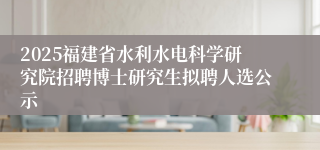 2025福建省水利水电科学研究院招聘博士研究生拟聘人选公示