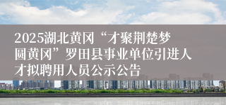 2025湖北黄冈“才聚荆楚梦圆黄冈”罗田县事业单位引进人才拟聘用人员公示公告