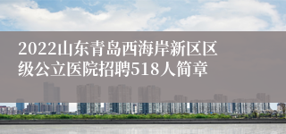 2022山东青岛西海岸新区区级公立医院招聘518人简章