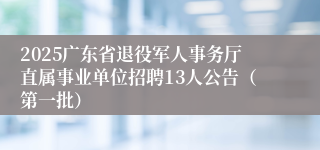 2025广东省退役军人事务厅直属事业单位招聘13人公告（第一批）