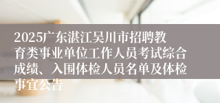 2025广东湛江吴川市招聘教育类事业单位工作人员考试综合成绩、入围体检人员名单及体检事宜公告