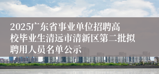 2025广东省事业单位招聘高校毕业生清远市清新区第二批拟聘用人员名单公示