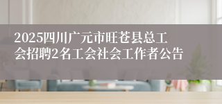 2025四川广元市旺苍县总工会招聘2名工会社会工作者公告