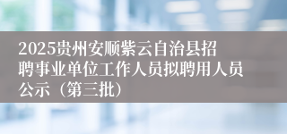 2025贵州安顺紫云自治县招聘事业单位工作人员拟聘用人员公示（第三批）