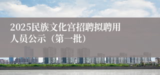 2025民族文化宫招聘拟聘用人员公示（第一批）