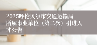 2025呼伦贝尔市交通运输局所属事业单位（第二次）引进人才公告