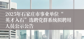 2025年石家庄市事业单位“英才入石”选聘党群系统拟聘用人员公示公告