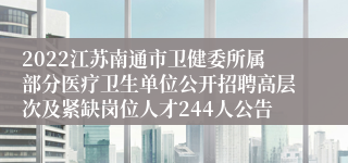 2022江苏南通市卫健委所属部分医疗卫生单位公开招聘高层次及紧缺岗位人才244人公告