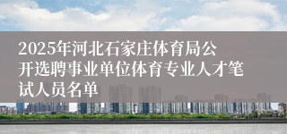 2025年河北石家庄体育局公开选聘事业单位体育专业人才笔试人员名单