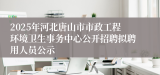 2025年河北唐山市市政工程环境卫生事务中心公开招聘拟聘用人员公示
