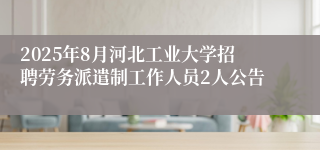 2025年8月河北工业大学招聘劳务派遣制工作人员2人公告