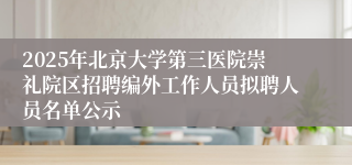 2025年北京大学第三医院崇礼院区招聘编外工作人员拟聘人员名单公示