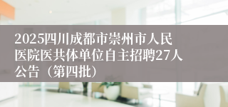 2025四川成都市崇州市人民医院医共体单位自主招聘27人公告（第四批）