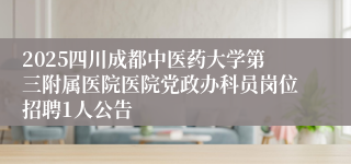 2025四川成都中医药大学第三附属医院医院党政办科员岗位招聘1人公告