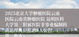 2025北京大学肿瘤医院云南医院云南省肿瘤医院 昆明医科大学第三附属医院非事业编制科研助理岗位招聘8人公告  （第二批次）