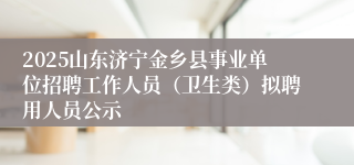 2025山东济宁金乡县事业单位招聘工作人员（卫生类）拟聘用人员公示