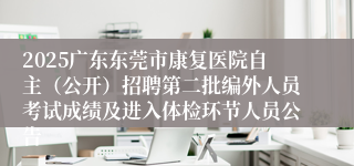 2025广东东莞市康复医院自主（公开）招聘第二批编外人员考试成绩及进入体检环节人员公告