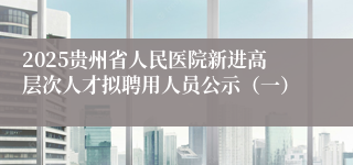 2025贵州省人民医院新进高层次人才拟聘用人员公示（一）