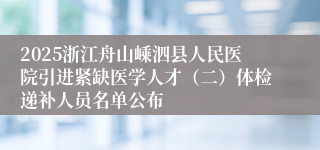 2025浙江舟山嵊泗县人民医院引进紧缺医学人才（二）体检递补人员名单公布