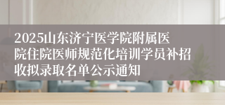 2025山东济宁医学院附属医院住院医师规范化培训学员补招收拟录取名单公示通知