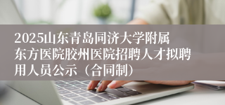 2025山东青岛同济大学附属东方医院胶州医院招聘人才拟聘用人员公示（合同制）