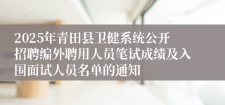 2025年青田县卫健系统公开招聘编外聘用人员笔试成绩及入围面试人员名单的通知