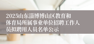 2025山东淄博博山区教育和体育局所属事业单位招聘工作人员拟聘用人员名单公示