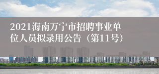 2021海南万宁市招聘事业单位人员拟录用公告（第11号）