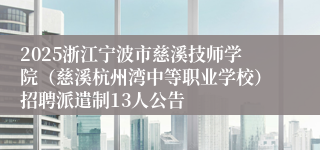 2025浙江宁波市慈溪技师学院（慈溪杭州湾中等职业学校）招聘派遣制13人公告